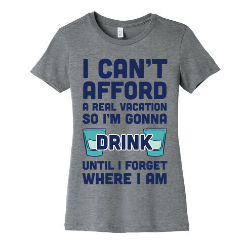 I Can't Afford A Real Vacation So I'm Gonna Get Drunk Womens T-Shirt