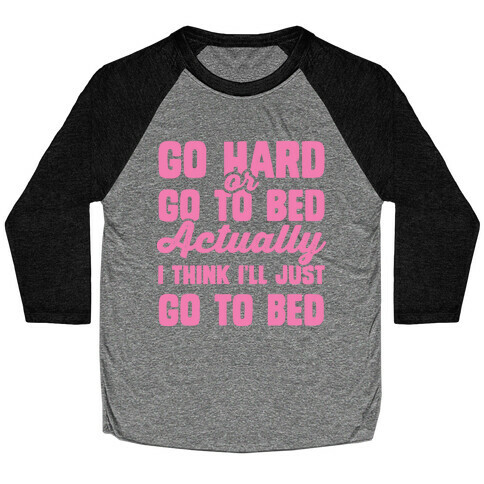 Go Hard or Go To Bed! Actually I Think I'll Just Go To Bed Baseball Tee