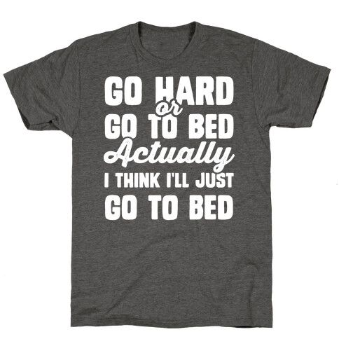 Go Hard or Go To Bed! Actually I Think I'll Just Go To Bed T-Shirt