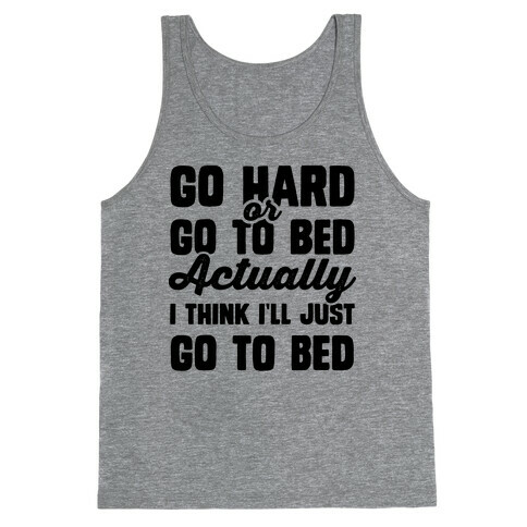 Go Hard or Go To Bed! Actually I Think I'll Just Go To Bed Tank Top