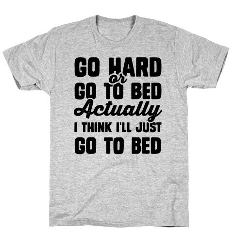 Go Hard or Go To Bed! Actually I Think I'll Just Go To Bed T-Shirt