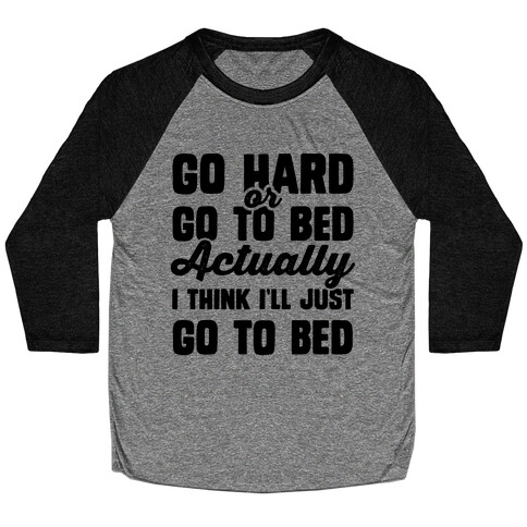 Go Hard or Go To Bed! Actually I Think I'll Just Go To Bed Baseball Tee