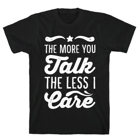 The More You Talk, The Less I Care. T-Shirt
