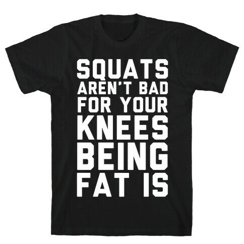 Squats Aren't Bad For Your Knees Being Fat Is T-Shirt
