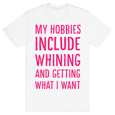 My Hobbies Include Whining and Getting What I Want T-Shirt