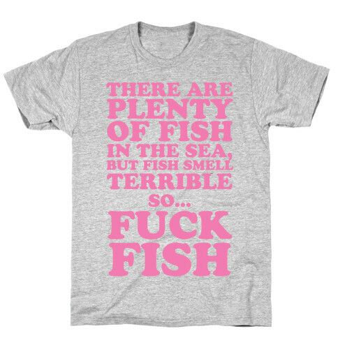 There Are Plenty Of Fish In The Sea, But Fish Smell Terrible So... F*** Fish T-Shirt