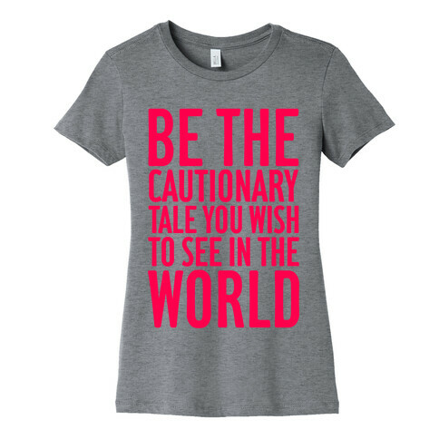 Be The Cautionary Tale You Wish To See In The World Womens T-Shirt