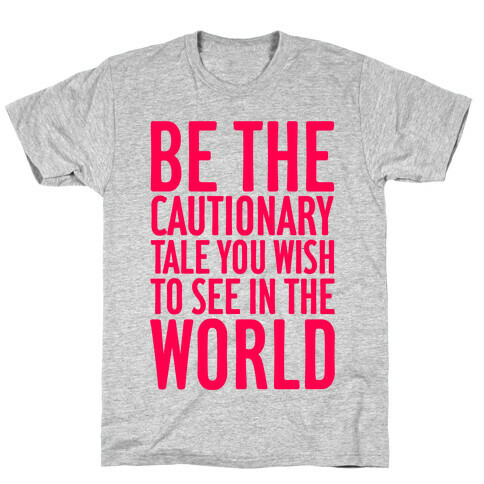 Be The Cautionary Tale You Wish To See In The World T-Shirt