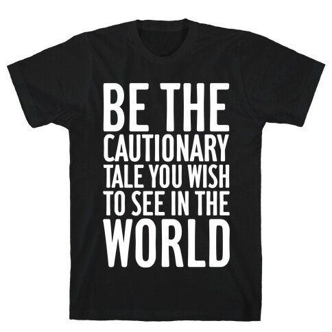 Be The Cautionary Tale You Wish To See In The World T-Shirt