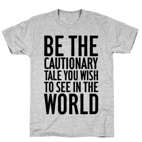 Be The Cautionary Tale You Wish To See In The World T-Shirt