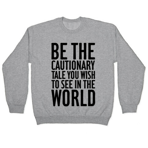 Be The Cautionary Tale You Wish To See In The World Pullover