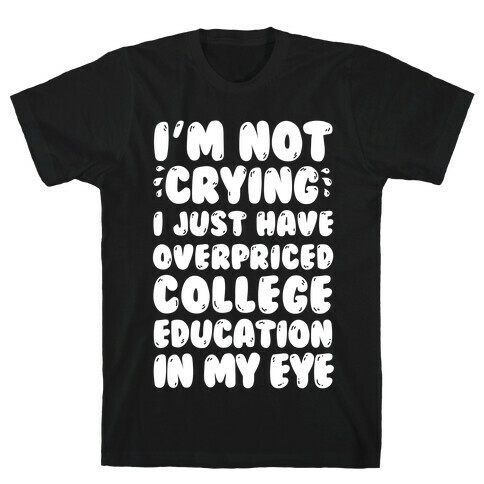 I'm Not Crying I Just Have Overpriced College Education In My Eyes T-Shirt