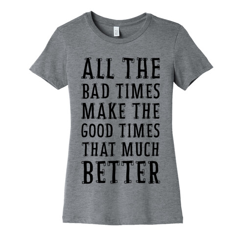 All The Bad Times Make the Good Times That Much Better Womens T-Shirt