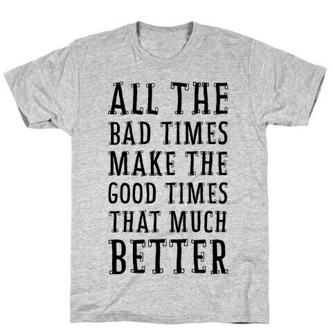 All The Bad Times Make the Good Times That Much Better T-Shirt