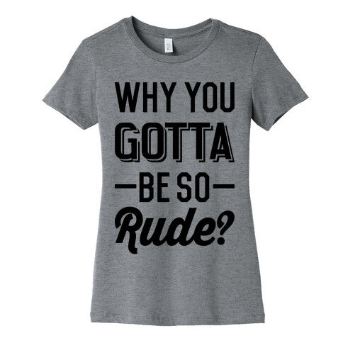 Why You Gotta Be So Rude? Womens T-Shirt