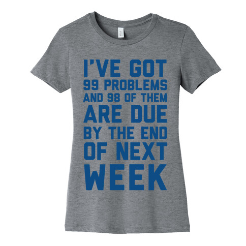 I Got 99 Problems and 98 Are Due Next Week Womens T-Shirt