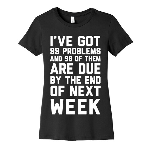 I Got 99 Problems and 98 Are Due Next Week Womens T-Shirt