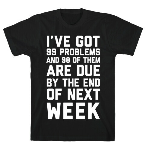 I Got 99 Problems and 98 Are Due Next Week T-Shirt