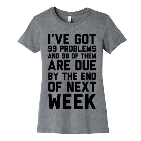 I Got 99 Problems and 98 Are Due Next Week Womens T-Shirt