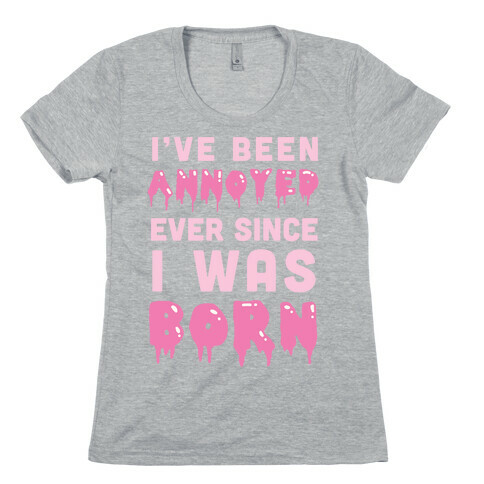 I've Been Annoyed Ever Since I Was Born Womens T-Shirt
