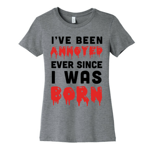 I've Been Annoyed Ever Since I Was Born Womens T-Shirt