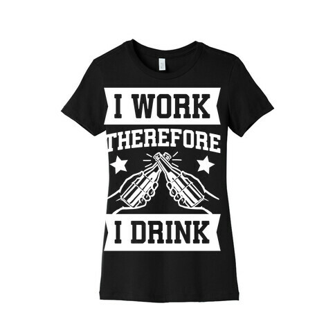 I Work Therefore I Drink Womens T-Shirt