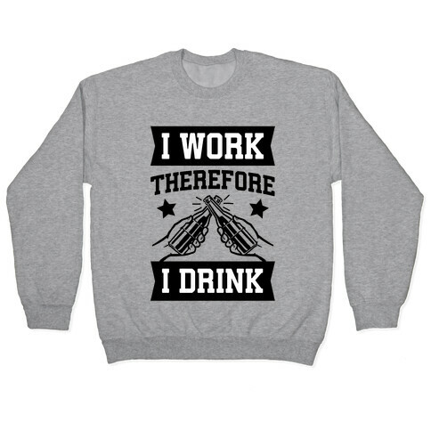 I Work Therefore I Drink (beer) Pullover