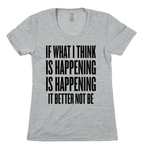 If What I Think Is Happening Womens T-Shirt