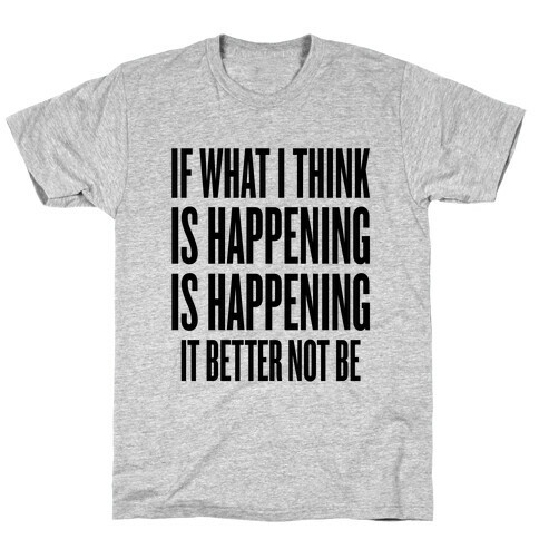 If What I Think Is Happening T-Shirt