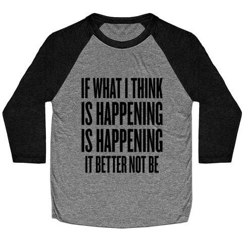 If What I Think Is Happening Baseball Tee