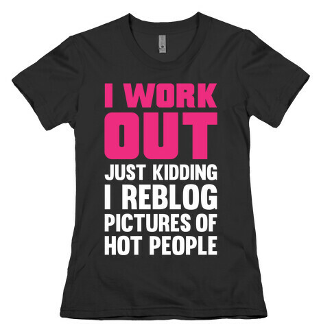 I Work Out (Just Kidding I Reblog Pictures Of Hot People) Womens T-Shirt