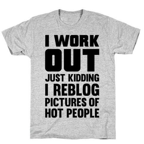 I Work Out (Just Kidding I Reblog Pictures Of Hot People) T-Shirt