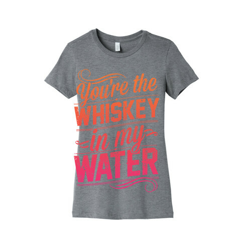 You're The Whiskey In My Water Womens T-Shirt