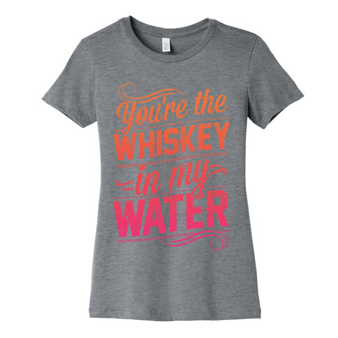 You're The Whiskey In My Water Womens T-Shirt