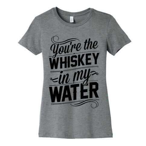 You're The Whiskey In My Water Womens T-Shirt