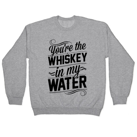 You're The Whiskey In My Water Pullover