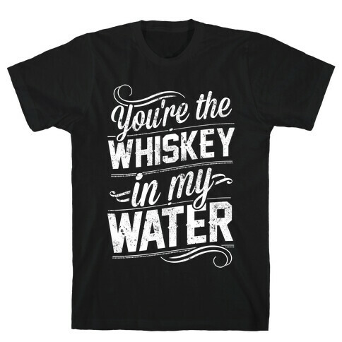 You're The Whiskey In My Water T-Shirt