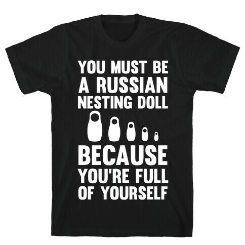 You Must Be A Russian Nesting Doll Because You're Full Of Yourself T-Shirt