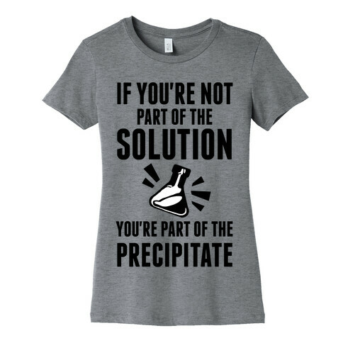 If You're Not Part Of The Solution You're Part Of The Precipitate Womens T-Shirt