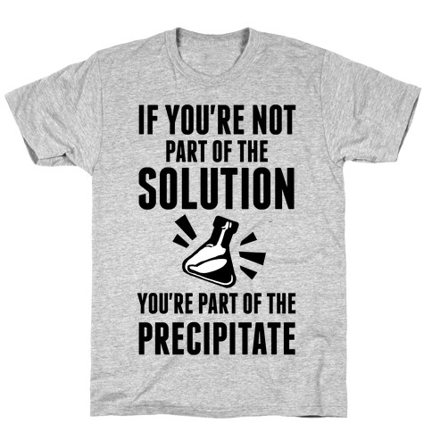 If You're Not Part Of The Solution You're Part Of The Precipitate T-Shirt