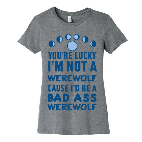 You're Lucky I'm Not A Werewolf Cause I'd Be A Bad Ass Werewolf Womens T-Shirt