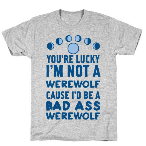 You're Lucky I'm Not A Werewolf Cause I'd Be A Bad Ass Werewolf T-Shirt