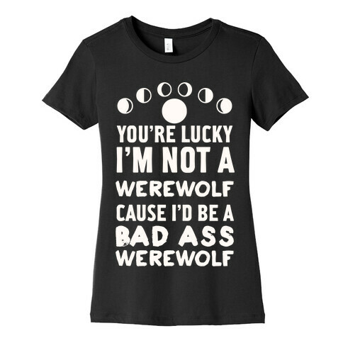 You're Lucky I'm Not A Werewolf Cause I'd Be A Bad Ass Werewolf Womens T-Shirt