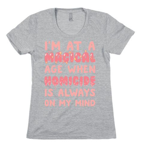 I'm At A Magical Age When Homicide Is Always On My Mind Womens T-Shirt