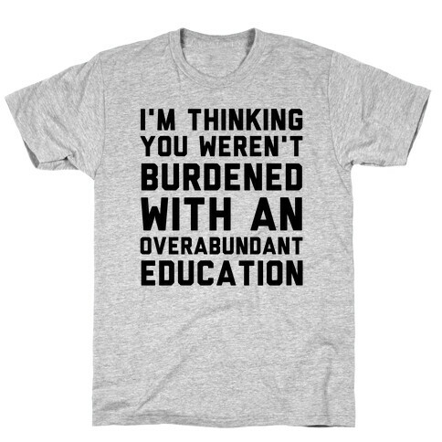 I'm Thinking You Weren't Burdened With An Overabundant Education T-Shirt