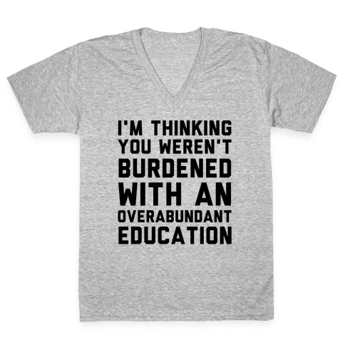 I'm Thinking You Weren't Burdened With An Overabundant Education V-Neck Tee Shirt