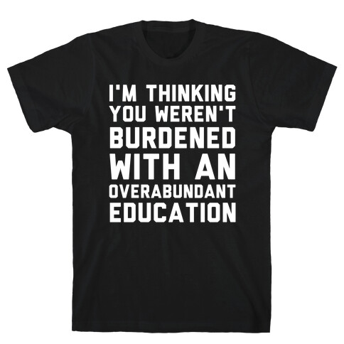 I'm Thinking You Weren't Burdened With An Overabundant Education T-Shirt