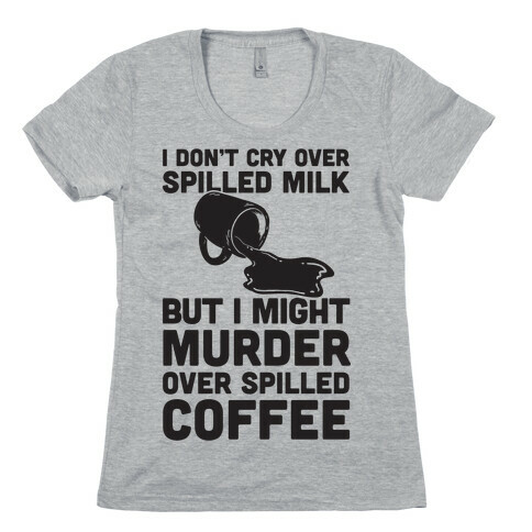 I Don't Cry Over Spilled Milk But I Might Murder Over Spilled Coffee Womens T-Shirt