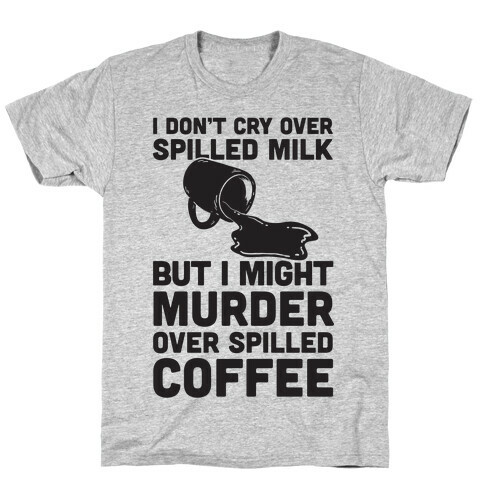 I Don't Cry Over Spilled Milk But I Might Murder Over Spilled Coffee T-Shirt