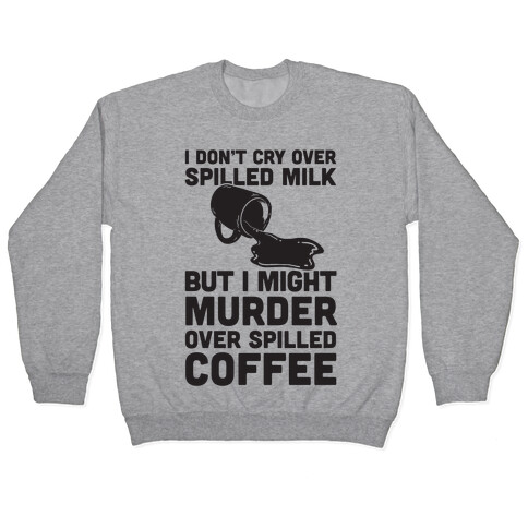 I Don't Cry Over Spilled Milk But I Might Murder Over Spilled Coffee Pullover